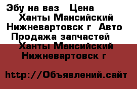 Эбу на ваз › Цена ­ 3 000 - Ханты-Мансийский, Нижневартовск г. Авто » Продажа запчастей   . Ханты-Мансийский,Нижневартовск г.